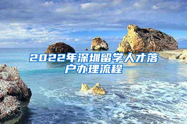 2022年深圳留学人才落户办理流程