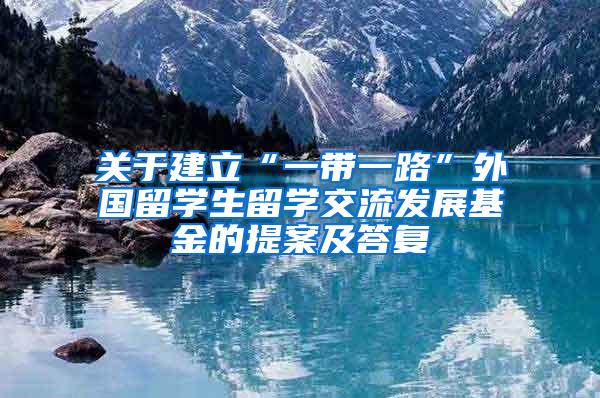 关于建立“一带一路”外国留学生留学交流发展基金的提案及答复