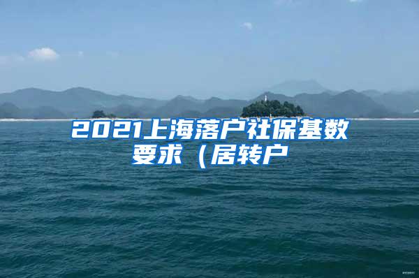 2021上海落户社保基数要求（居转户