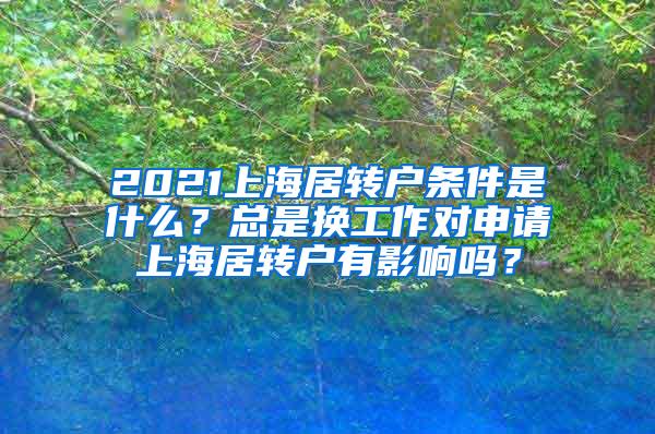 2021上海居转户条件是什么？总是换工作对申请上海居转户有影响吗？