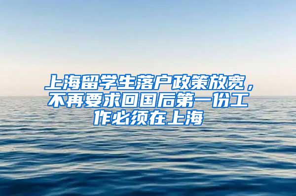 上海留学生落户政策放宽，不再要求回国后第一份工作必须在上海