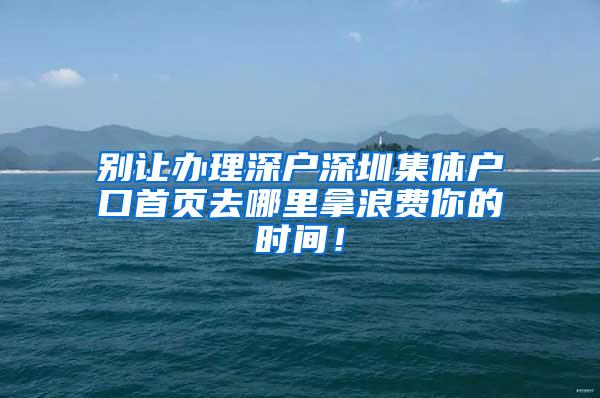 别让办理深户深圳集体户口首页去哪里拿浪费你的时间！