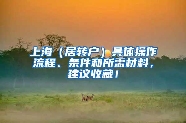 上海（居转户）具体操作流程、条件和所需材料，建议收藏！