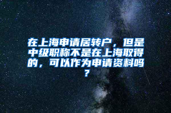 在上海申请居转户，但是中级职称不是在上海取得的，可以作为申请资料吗？