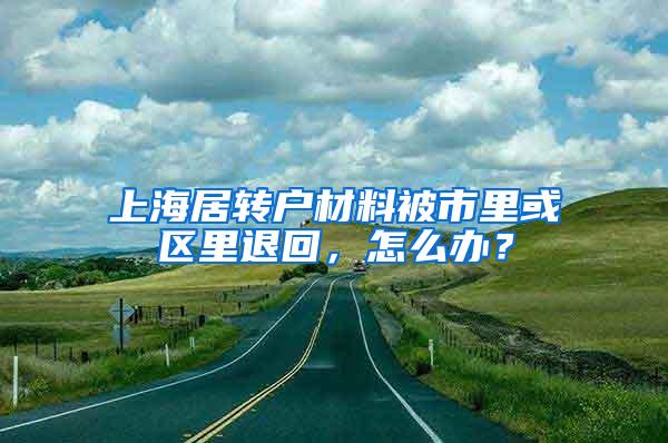 上海居转户材料被市里或区里退回，怎么办？