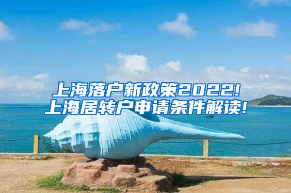 上海落户新政策2022!上海居转户申请条件解读!