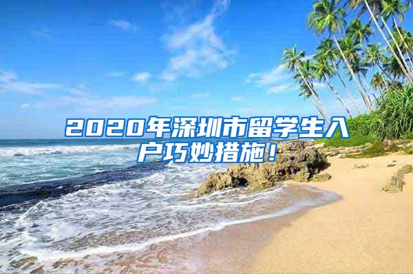 2020年深圳市留学生入户巧妙措施！