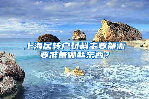 上海居转户材料主要都需要准备哪些东西？