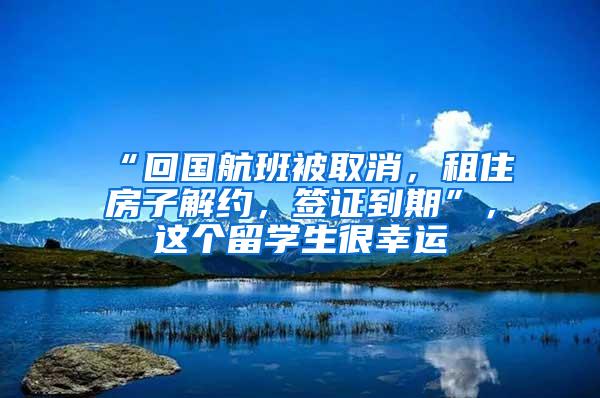 “回国航班被取消，租住房子解约，签证到期”，这个留学生很幸运