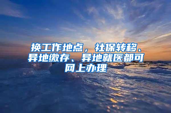 换工作地点，社保转移、异地缴存、异地就医都可网上办理