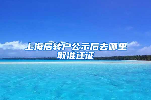 上海居转户公示后去哪里取准迁证