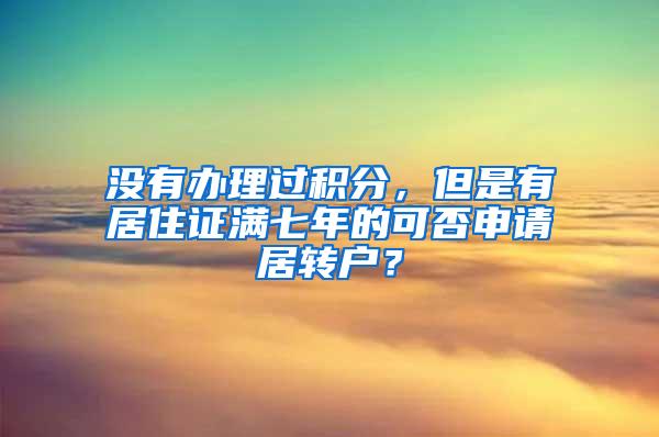 没有办理过积分，但是有居住证满七年的可否申请居转户？