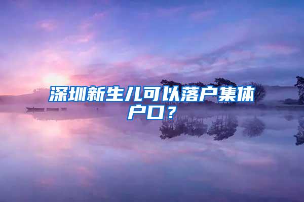 深圳新生儿可以落户集体户口？