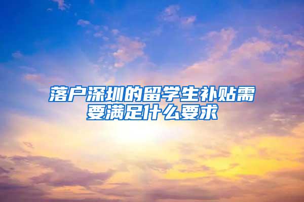 落户深圳的留学生补贴需要满足什么要求