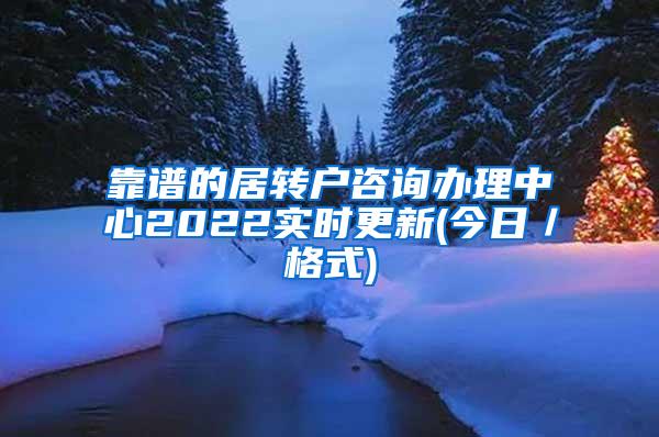 靠谱的居转户咨询办理中心2022实时更新(今日／格式)