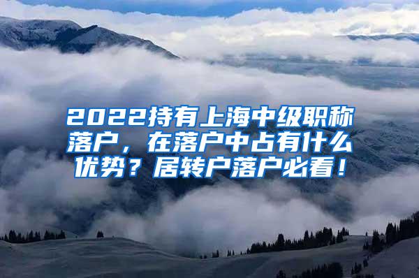 2022持有上海中级职称落户，在落户中占有什么优势？居转户落户必看！