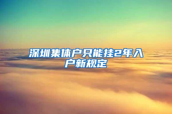 深圳集体户只能挂2年入户新规定