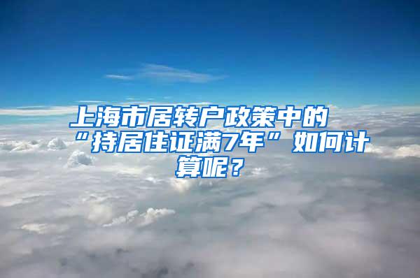 上海市居转户政策中的“持居住证满7年”如何计算呢？