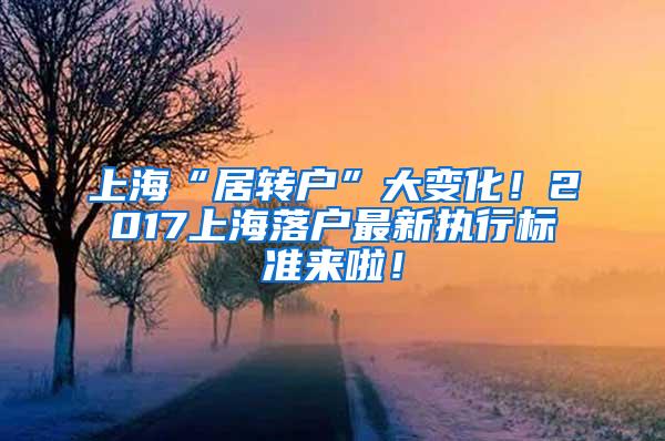 上海“居转户”大变化！2017上海落户最新执行标准来啦！