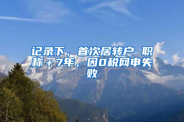 记录下，首次居转户 职称＋7年，因0税网申失败