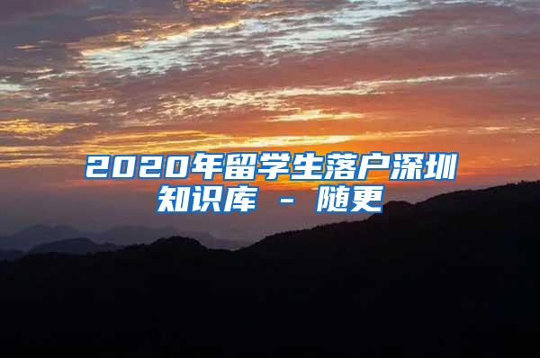 2020年留学生落户深圳知识库 - 随更