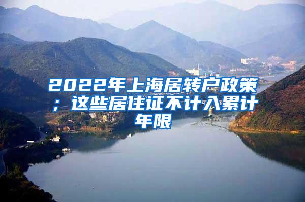 2022年上海居转户政策；这些居住证不计入累计年限