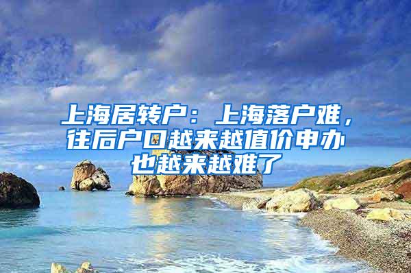 上海居转户：上海落户难，往后户口越来越值价申办也越来越难了