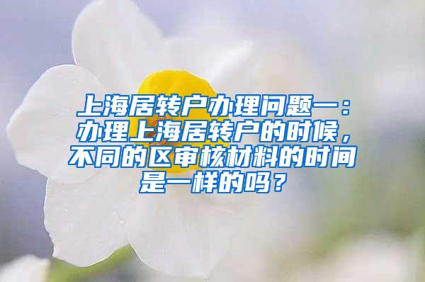 上海居转户办理问题一：办理上海居转户的时候，不同的区审核材料的时间是一样的吗？