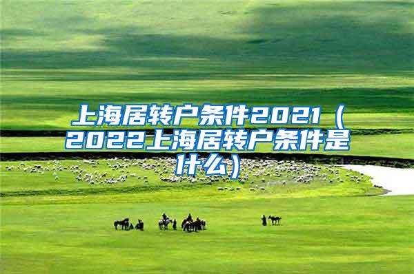 上海居转户条件2021（2022上海居转户条件是什么）