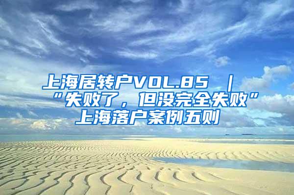 上海居转户VOL.85 ｜ “失败了，但没完全失败”上海落户案例五则