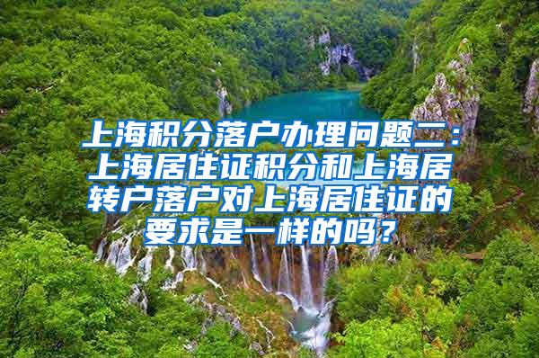 上海积分落户办理问题二：上海居住证积分和上海居转户落户对上海居住证的要求是一样的吗？