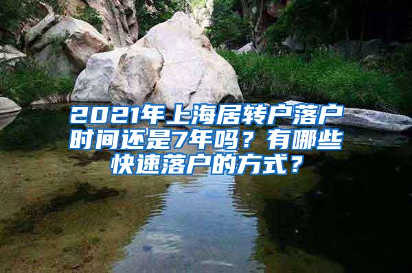 2021年上海居转户落户时间还是7年吗？有哪些快速落户的方式？