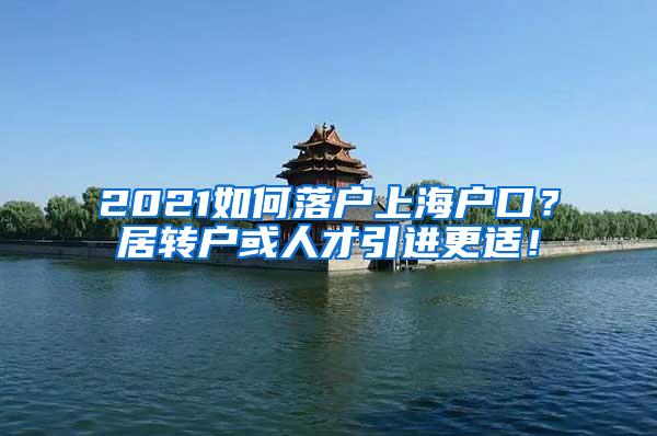 2021如何落户上海户口？居转户或人才引进更适！