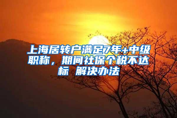 上海居转户满足7年+中级职称，期间社保个税不达标 解决办法