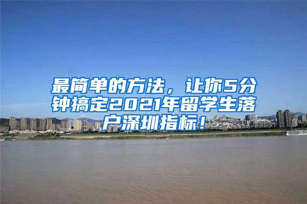 最简单的方法，让你5分钟搞定2021年留学生落户深圳指标！