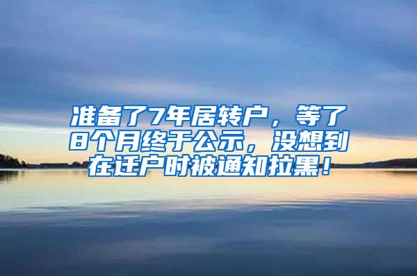 准备了7年居转户，等了8个月终于公示，没想到在迁户时被通知拉黑！