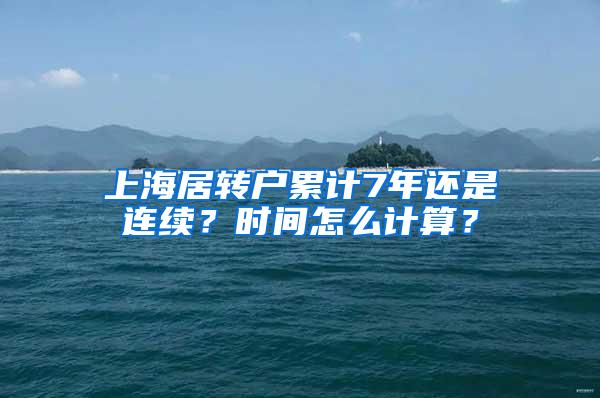 上海居转户累计7年还是连续？时间怎么计算？