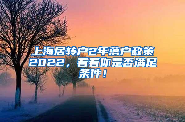 上海居转户2年落户政策2022，看看你是否满足条件！