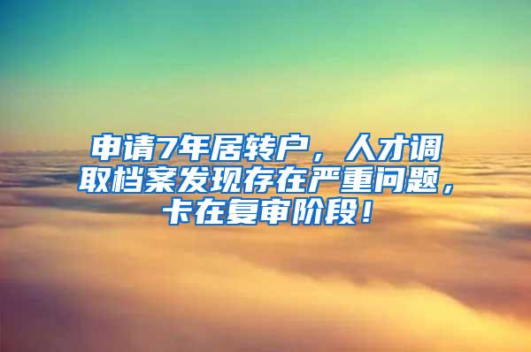 申请7年居转户，人才调取档案发现存在严重问题，卡在复审阶段！