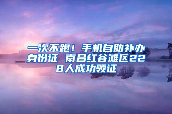 一次不跑！手机自助补办身份证 南昌红谷滩区228人成功领证