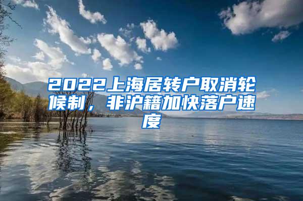 2022上海居转户取消轮候制，非沪籍加快落户速度