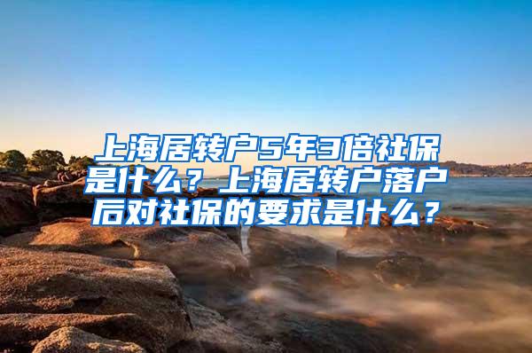 上海居转户5年3倍社保是什么？上海居转户落户后对社保的要求是什么？