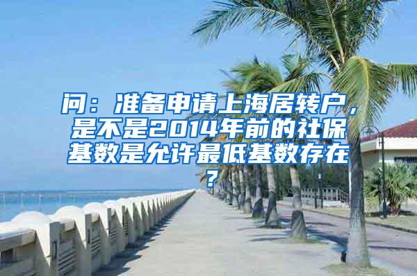 问：准备申请上海居转户，是不是2014年前的社保基数是允许最低基数存在？