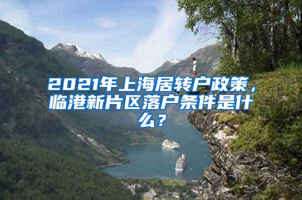 2021年上海居转户政策，临港新片区落户条件是什么？