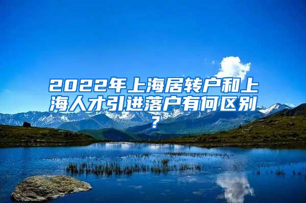 2022年上海居转户和上海人才引进落户有何区别？