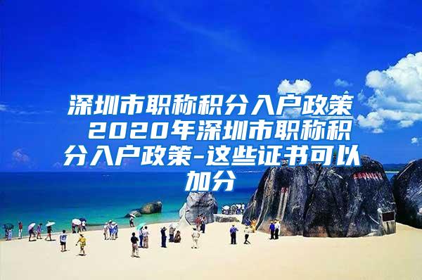 深圳市职称积分入户政策 2020年深圳市职称积分入户政策-这些证书可以加分