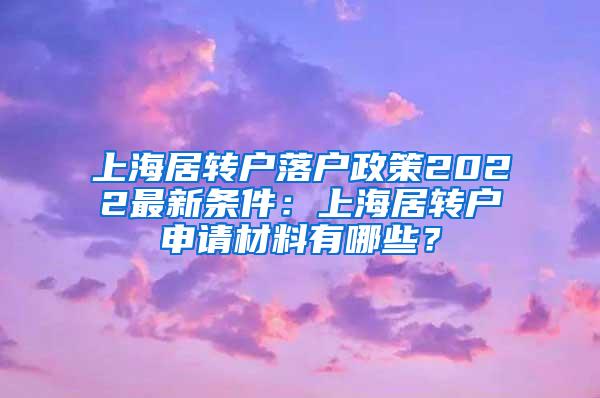 上海居转户落户政策2022最新条件：上海居转户申请材料有哪些？