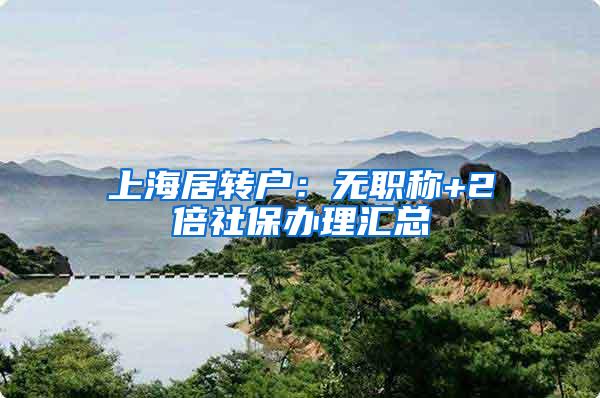 上海居转户：无职称+2倍社保办理汇总