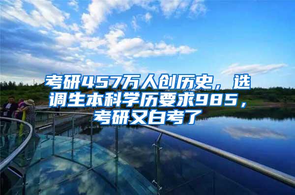 考研457万人创历史，选调生本科学历要求985，考研又白考了