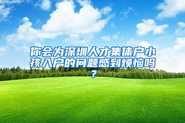 你会为深圳人才集体户小孩入户的问题感到烦恼吗？